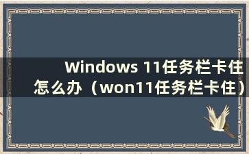 Windows 11任务栏卡住怎么办（won11任务栏卡住）